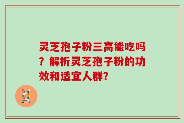 灵芝孢子粉三高能吃吗？解析灵芝孢子粉的功效和适宜人群？