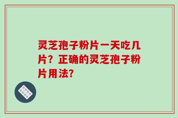 灵芝孢子粉片一天吃几片？正确的灵芝孢子粉片用法？