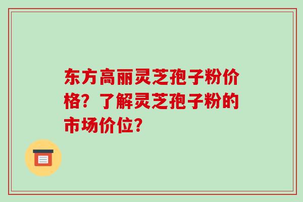 东方高丽灵芝孢子粉价格？了解灵芝孢子粉的市场价位？