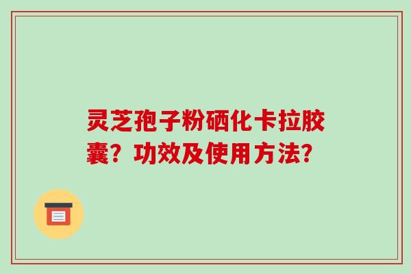 灵芝孢子粉硒化卡拉胶囊？功效及使用方法？