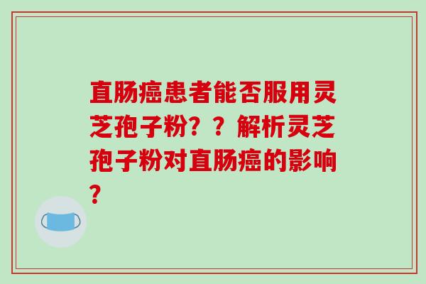 直肠癌患者能否服用灵芝孢子粉？？解析灵芝孢子粉对直肠癌的影响？