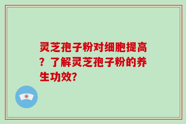 灵芝孢子粉对细胞提高？了解灵芝孢子粉的养生功效？