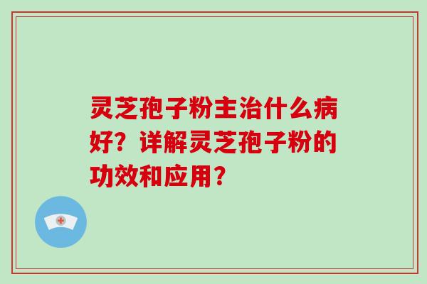 灵芝孢子粉主治什么病好？详解灵芝孢子粉的功效和应用？