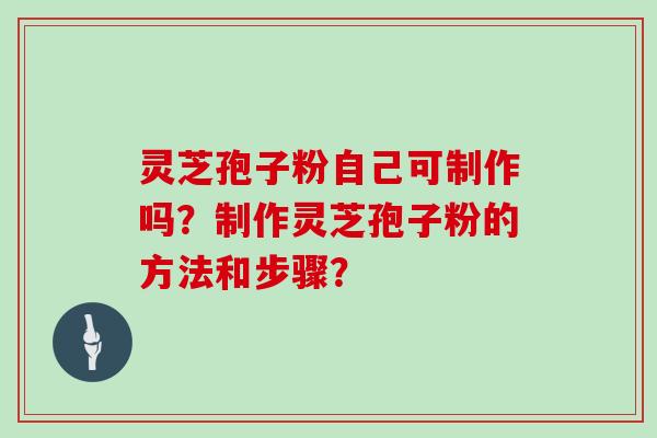 灵芝孢子粉自己可制作吗？制作灵芝孢子粉的方法和步骤？