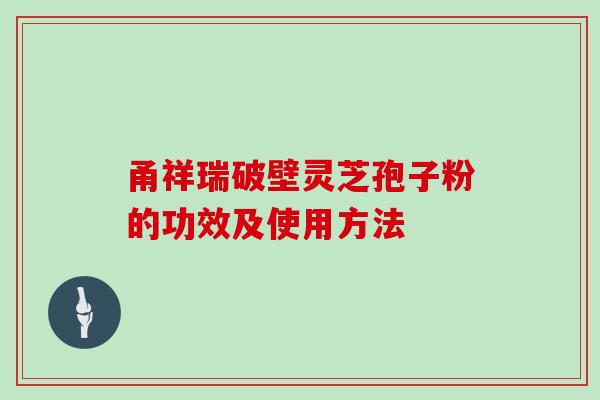 甬祥瑞破壁灵芝孢子粉的功效及使用方法