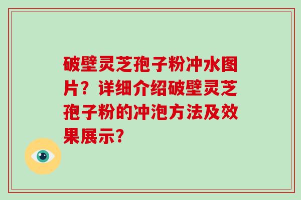 破壁灵芝孢子粉冲水图片？详细介绍破壁灵芝孢子粉的冲泡方法及效果展示？