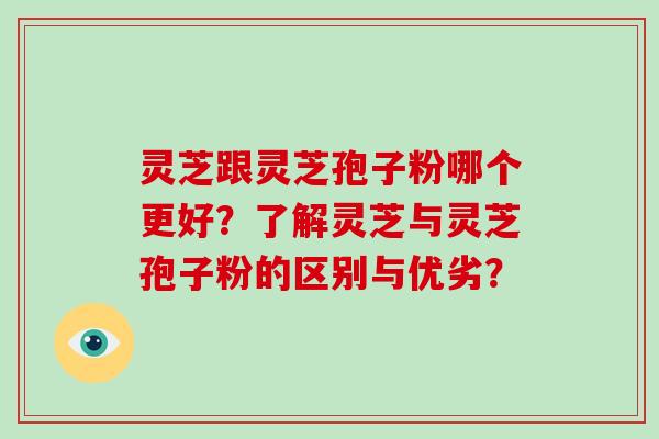 灵芝跟灵芝孢子粉哪个更好？了解灵芝与灵芝孢子粉的区别与优劣？