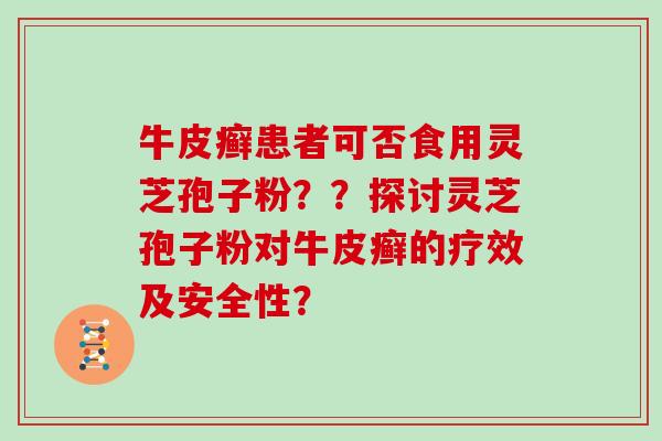 牛皮癣患者可否食用灵芝孢子粉？？探讨灵芝孢子粉对牛皮癣的疗效及安全性？