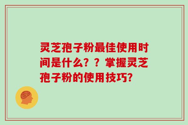 灵芝孢子粉最佳使用时间是什么？？掌握灵芝孢子粉的使用技巧？