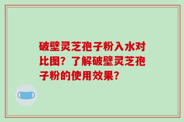 破壁灵芝孢子粉入水对比图？了解破壁灵芝孢子粉的使用效果？