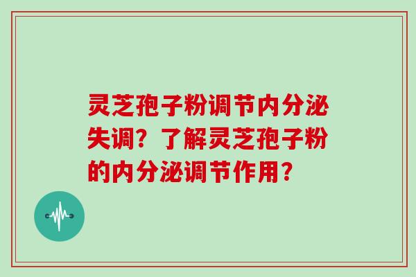 灵芝孢子粉调节内分泌失调？了解灵芝孢子粉的内分泌调节作用？