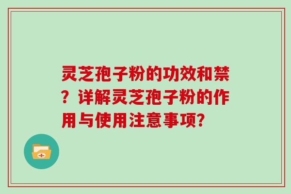 灵芝孢子粉的功效和禁？详解灵芝孢子粉的作用与使用注意事项？