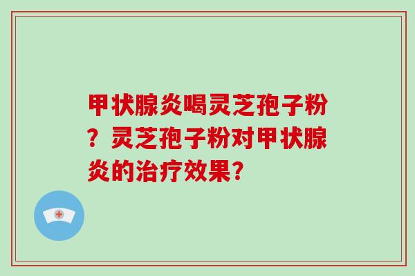 甲状腺炎喝灵芝孢子粉？灵芝孢子粉对甲状腺炎的治疗效果？