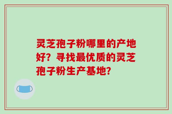 灵芝孢子粉哪里的产地好？寻找最优质的灵芝孢子粉生产基地？