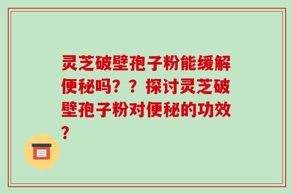 灵芝破壁孢子粉能缓解便秘吗？？探讨灵芝破壁孢子粉对便秘的功效？