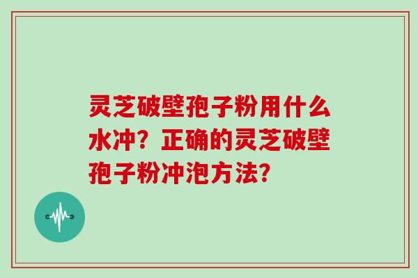 灵芝破壁孢子粉用什么水冲？正确的灵芝破壁孢子粉冲泡方法？