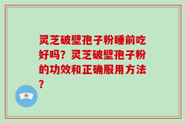 灵芝破壁孢子粉睡前吃好吗？灵芝破壁孢子粉的功效和正确服用方法？