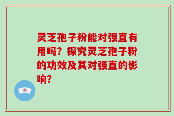 灵芝孢子粉能对强直有用吗？探究灵芝孢子粉的功效及其对强直的影响？