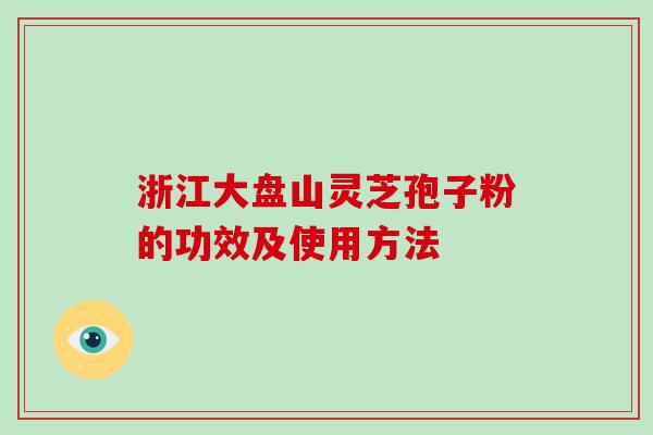 浙江大盘山灵芝孢子粉的功效及使用方法