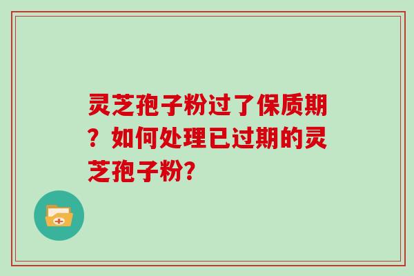 灵芝孢子粉过了保质期？如何处理已过期的灵芝孢子粉？