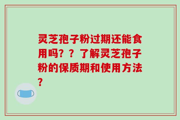 灵芝孢子粉过期还能食用吗？？了解灵芝孢子粉的保质期和使用方法？