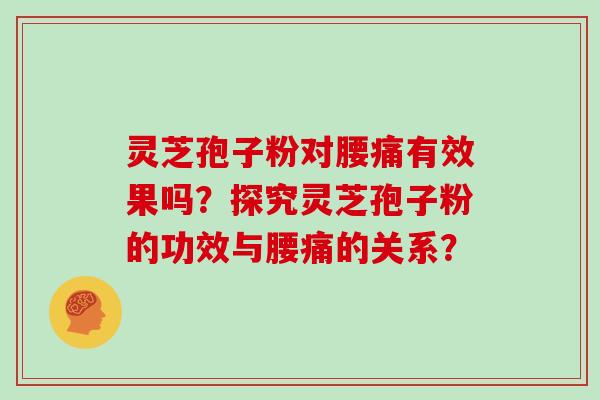 灵芝孢子粉对腰痛有效果吗？探究灵芝孢子粉的功效与腰痛的关系？