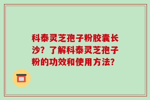 科泰灵芝孢子粉胶囊长沙？了解科泰灵芝孢子粉的功效和使用方法？