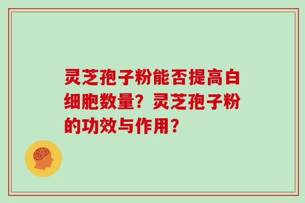 灵芝孢子粉能否提高白细胞数量？灵芝孢子粉的功效与作用？