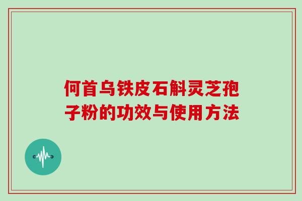 何首乌铁皮石斛灵芝孢子粉的功效与使用方法