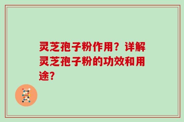 灵芝孢子粉作用？详解灵芝孢子粉的功效和用途？