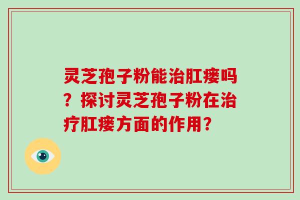 灵芝孢子粉能治肛瘘吗？探讨灵芝孢子粉在治疗肛瘘方面的作用？