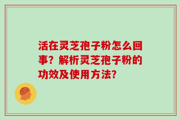 活在灵芝孢子粉怎么回事？解析灵芝孢子粉的功效及使用方法？