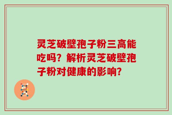 灵芝破壁孢子粉三高能吃吗？解析灵芝破壁孢子粉对健康的影响？