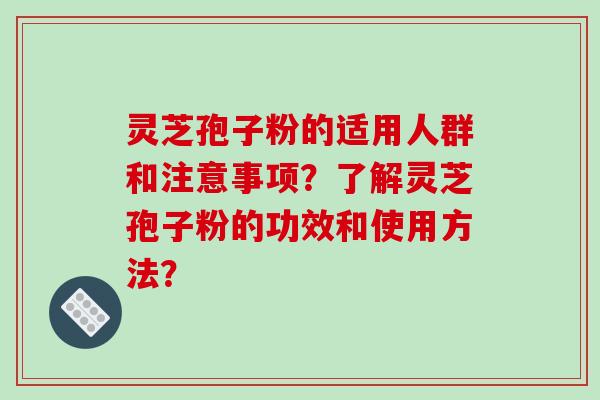 灵芝孢子粉的适用人群和注意事项？了解灵芝孢子粉的功效和使用方法？