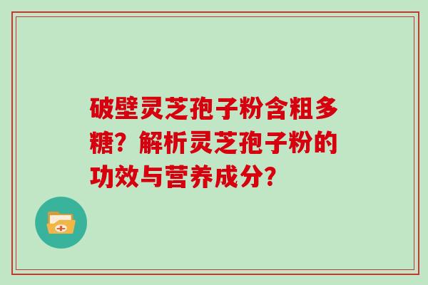 破壁灵芝孢子粉含粗多糖？解析灵芝孢子粉的功效与营养成分？