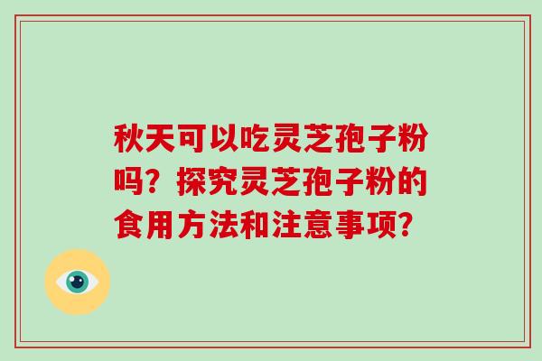 秋天可以吃灵芝孢子粉吗？探究灵芝孢子粉的食用方法和注意事项？