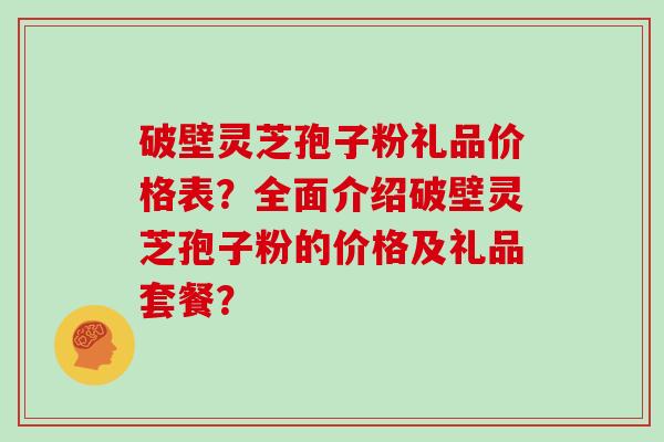 破壁灵芝孢子粉礼品价格表？全面介绍破壁灵芝孢子粉的价格及礼品套餐？
