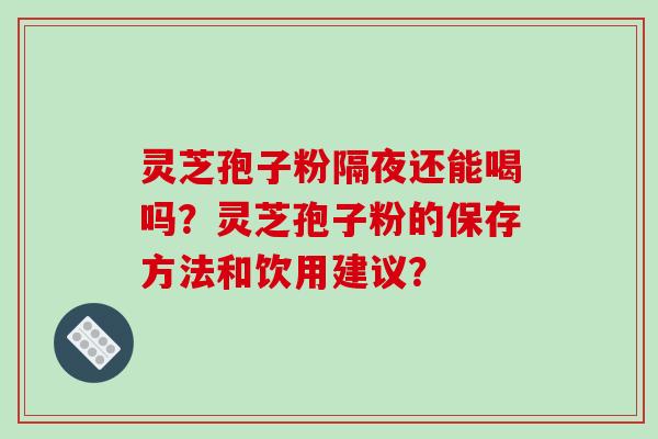 灵芝孢子粉隔夜还能喝吗？灵芝孢子粉的保存方法和饮用建议？