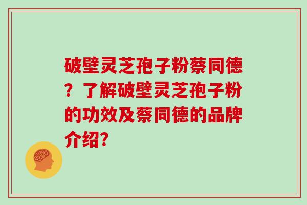 破壁灵芝孢子粉蔡同德？了解破壁灵芝孢子粉的功效及蔡同德的品牌介绍？