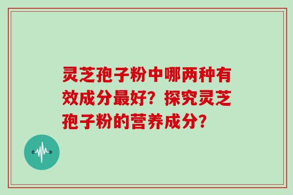 灵芝孢子粉中哪两种有效成分最好？探究灵芝孢子粉的营养成分？