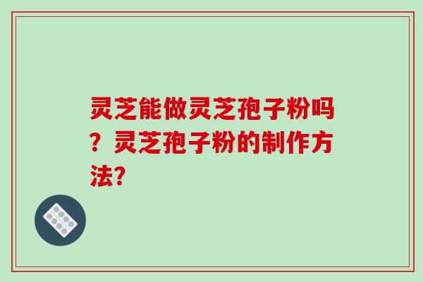 灵芝能做灵芝孢子粉吗？灵芝孢子粉的制作方法？