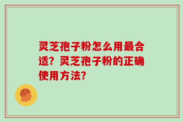 灵芝孢子粉怎么用最合适？灵芝孢子粉的正确使用方法？