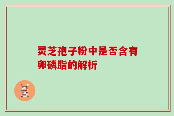 灵芝孢子粉中是否含有卵磷脂的解析