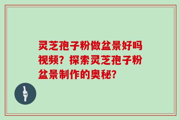 灵芝孢子粉做盆景好吗视频？探索灵芝孢子粉盆景制作的奥秘？