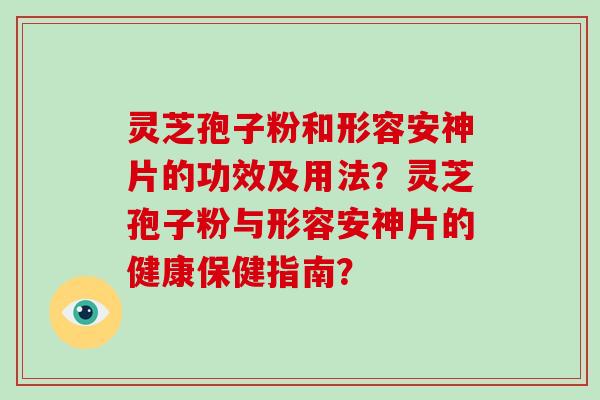 灵芝孢子粉和形容安神片的功效及用法？灵芝孢子粉与形容安神片的健康保健指南？