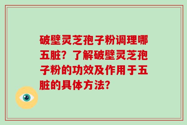 破壁灵芝孢子粉调理哪五脏？了解破壁灵芝孢子粉的功效及作用于五脏的具体方法？