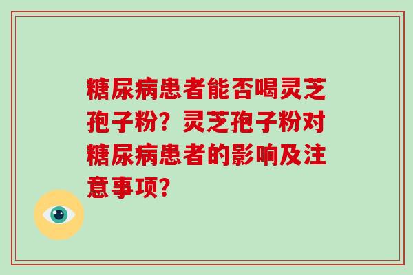 糖尿病患者能否喝灵芝孢子粉？灵芝孢子粉对糖尿病患者的影响及注意事项？