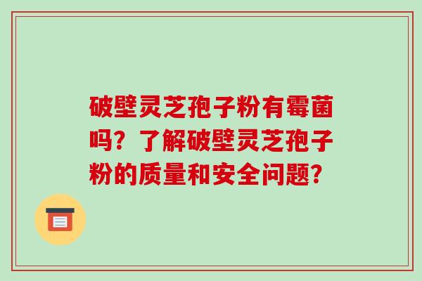 破壁灵芝孢子粉有霉菌吗?了解破壁灵芝孢子粉的质量和安全问题?