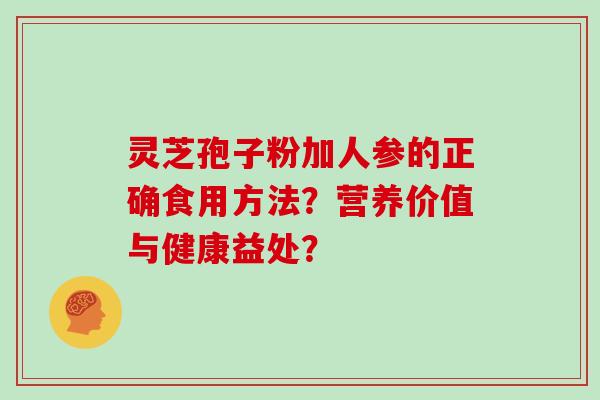 灵芝孢子粉加人参的正确食用方法？营养价值与健康益处？