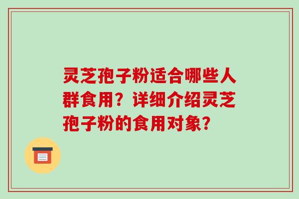 灵芝孢子粉适合哪些人群食用？详细介绍灵芝孢子粉的食用对象？